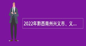 2022年黔西南州兴义市、义龙新区事业单位招聘考试公告（308人）