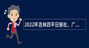 2022年吉林四平日报社、广播电视台招聘公告