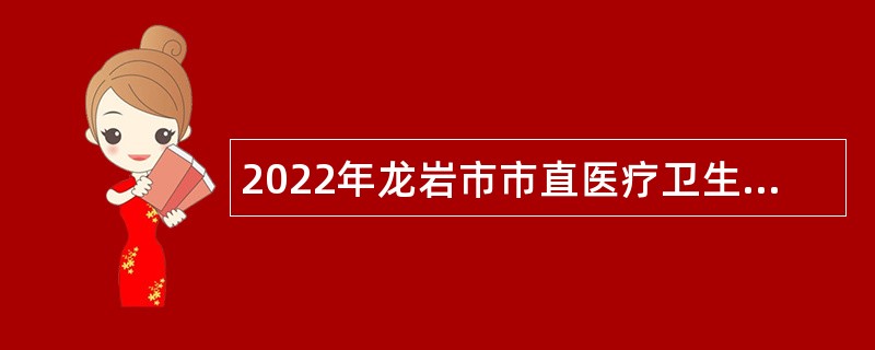 2022年龙岩市市直医疗卫生等事业单位招聘专业技术人员公告