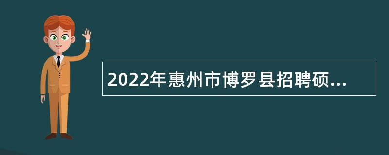 2022年惠州市博罗县招聘硕博研究生和高级职称专业技术人才公告