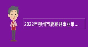 2022年柳州市鹿寨县事业单位招聘高层次（急需紧缺）人才公告