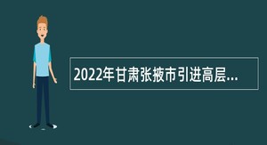 2022年甘肃张掖市引进高层次急需人才公告