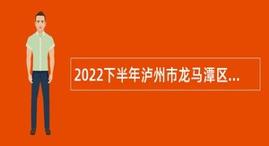 2022下半年泸州市龙马潭区第一批次考核招聘教师公告