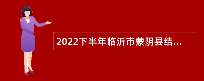 2022下半年临沂市蒙阴县结合事业单位人员招聘征集普通高等院校本科毕业生公告