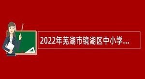 2022年芜湖市镜湖区中小学编外教师招聘公告（第二批）