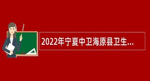 2022年宁夏中卫海原县卫生健康局招聘第四批特设岗位全科医生公告