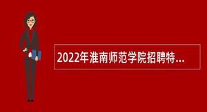 2022年淮南师范学院招聘特需人才、思政课教师和行政管理人员公告