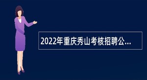 2022年重庆秀山考核招聘公费师范生、医学生、特岗教师公告