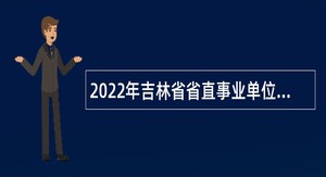 2022年吉林省省直事业单位招聘工作人员(含专项招聘高校毕业生)公告(6号)