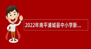 2022年南平浦城县中小学新任教师第二轮补充招聘编内公告