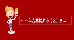 2022年吉林松原市（区）事业单位招聘入伍高校毕业生公告