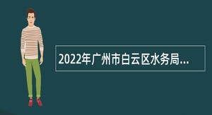2022年广州市白云区水务局第一次招聘政府雇员公告