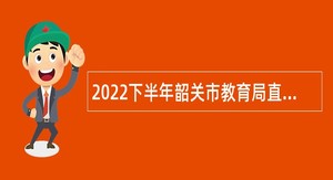 2022下半年韶关市教育局直属学校招聘教职员公告