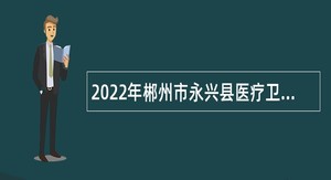 2022年郴州市永兴县医疗卫生单位招聘专业技术人员公告