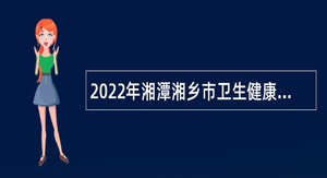 2022年湘潭湘乡市卫生健康局招聘事业单位人员公告