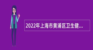 2022年上海市黄浦区卫生健康委员会委属事业单位招聘卫生专技人员公告