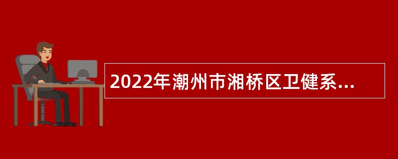 2022年潮州市湘桥区卫健系统招聘医学类人才公告