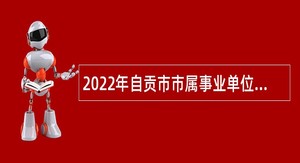 2022年自贡市市属事业单位第二批考核聘用公告