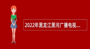 2022年黑龙江黑河广播电视台引进男性播音员主持人公告