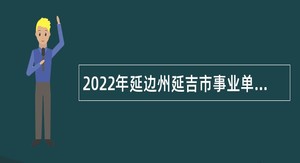 2022年延边州延吉市事业单位招聘考试公告（62人）
