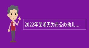2022年芜湖无为市公办幼儿园政府购买服务教职工招聘公告