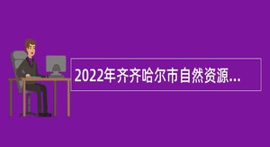 2022年齐齐哈尔市自然资源局所属事业单位招聘人员公告