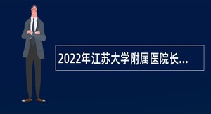 2022年江苏大学附属医院长期招聘高层次人才公告