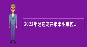 2022年延边龙井市事业单位招聘工作人员（含专项招聘高校毕业生）公告