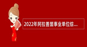 2022年阿拉善盟事业单位综合类岗位招聘工作人员公告
