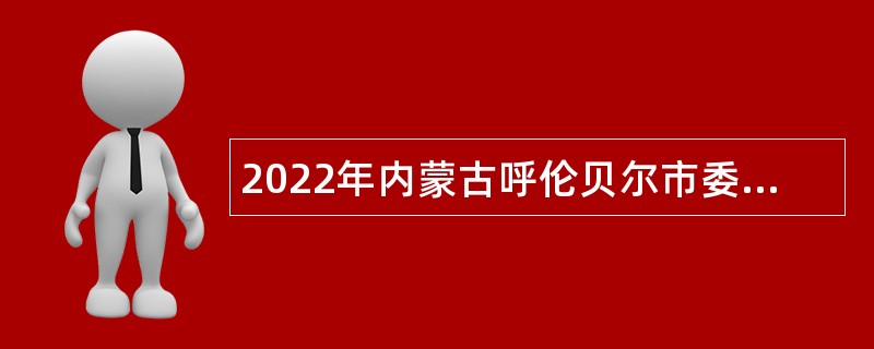 2022年内蒙古呼伦贝尔市委直属机关工委所属事业单位引进人才公告