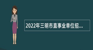 2022年三明市直事业单位招聘考试公告（137人）