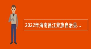 2022年海南昌江黎族自治县医疗集团招聘公告（第1号）