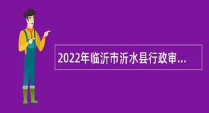 2022年临沂市沂水县行政审批服务局面向社会招聘工作人员简章
