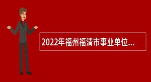 2022年福州福清市事业单位招聘考试公告（133人）