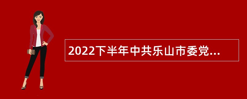 2022下半年中共乐山市委党校考核招聘专职教师公告（四川）