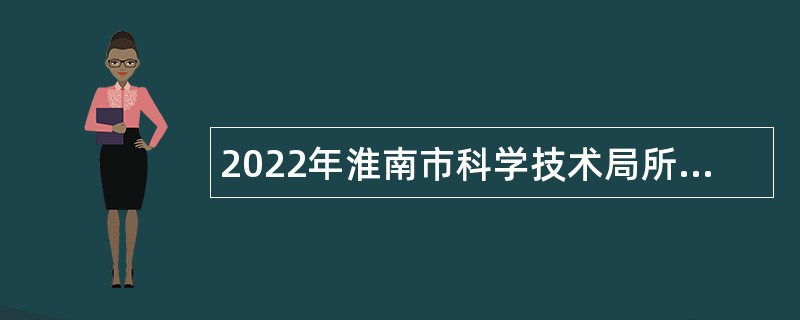 2022年淮南市科学技术局所属淮南市科技成果转化促进中心招聘紧缺高层次人才公告