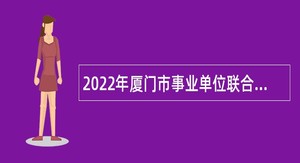2022年厦门市事业单位联合招聘编内工作人员简章