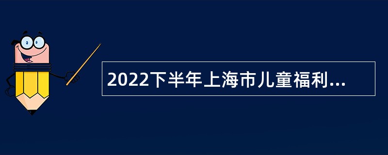 2022下半年上海市儿童福利院招聘公告