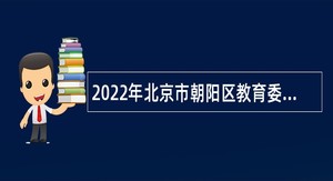 2022年北京市朝阳区教育委员会所属事业单位招聘公告