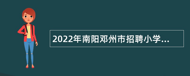 2022年南阳邓州市招聘小学幼儿园教师公告（第1号）