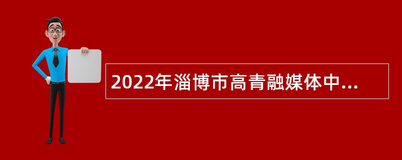 2022年淄博市高青融媒体中心招聘公告