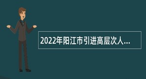 2022年阳江市引进高层次人才公告