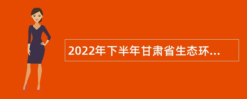 2022年下半年甘肃省生态环境厅直属事业单位招聘工作人员公告