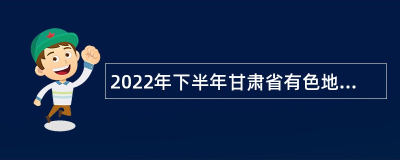 2022年下半年甘肃省有色地勘局事业单位招聘工作人员公告