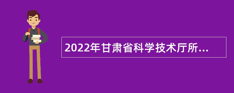 2022年甘肃省科学技术厅所属事业单位招聘人员公告