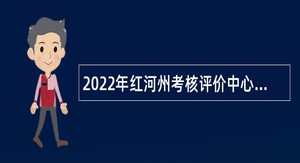 2022年红河州考核评价中心事业单位招聘高学历人才公告