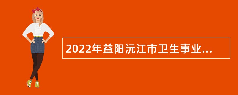 2022年益阳沅江市卫生事业单位招聘专业技术人员公告