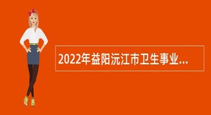2022年益阳沅江市卫生事业单位招聘专业技术人员公告