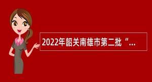 2022年韶关南雄市第二批“丹霞英才计划”青年人才招聘公告