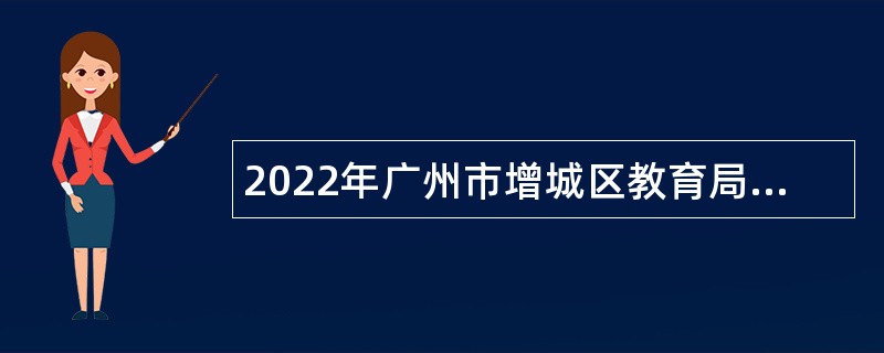 2022年广州市增城区教育局招聘广大附中增城实验中学事业编制教师（第二批）公告